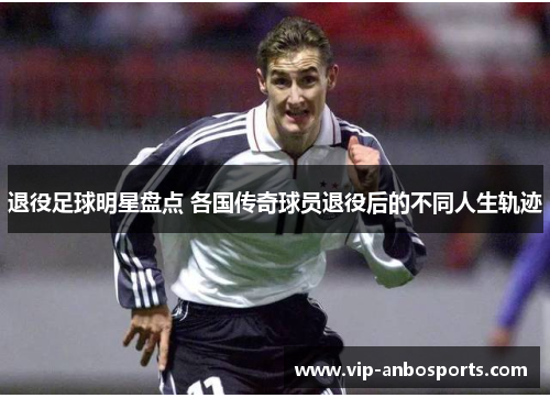 退役足球明星盘点 各国传奇球员退役后的不同人生轨迹
