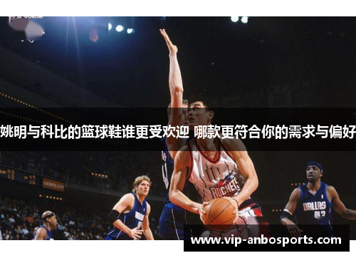 姚明与科比的篮球鞋谁更受欢迎 哪款更符合你的需求与偏好