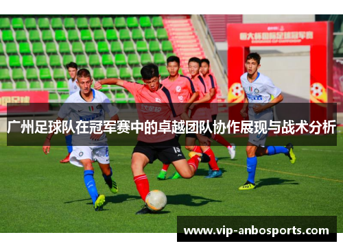 广州足球队在冠军赛中的卓越团队协作展现与战术分析