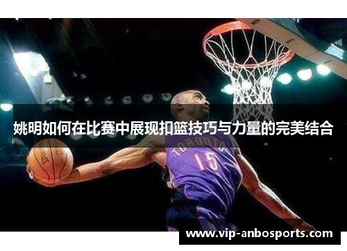 姚明如何在比赛中展现扣篮技巧与力量的完美结合