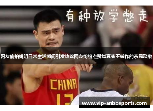 网友偷拍姚明日常生活瞬间引发热议网友纷纷点赞其真实不做作的亲民形象