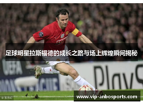 足球明星拉斯福德的成长之路与场上辉煌瞬间揭秘
