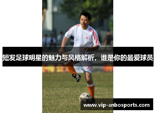 短发足球明星的魅力与风格解析，谁是你的最爱球员