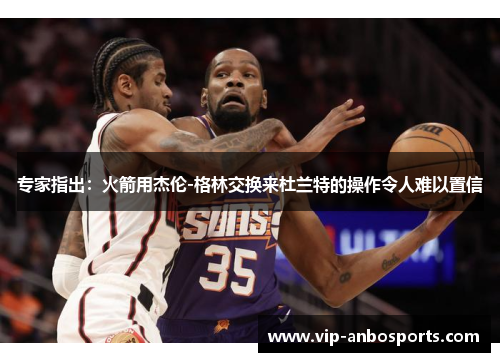 专家指出：火箭用杰伦-格林交换来杜兰特的操作令人难以置信