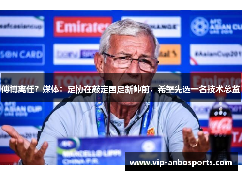 傅博离任？媒体：足协在敲定国足新帅前，希望先选一名技术总监