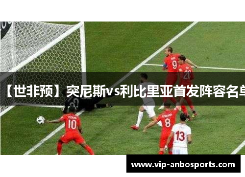 【世非预】突尼斯vs利比里亚首发阵容名单
